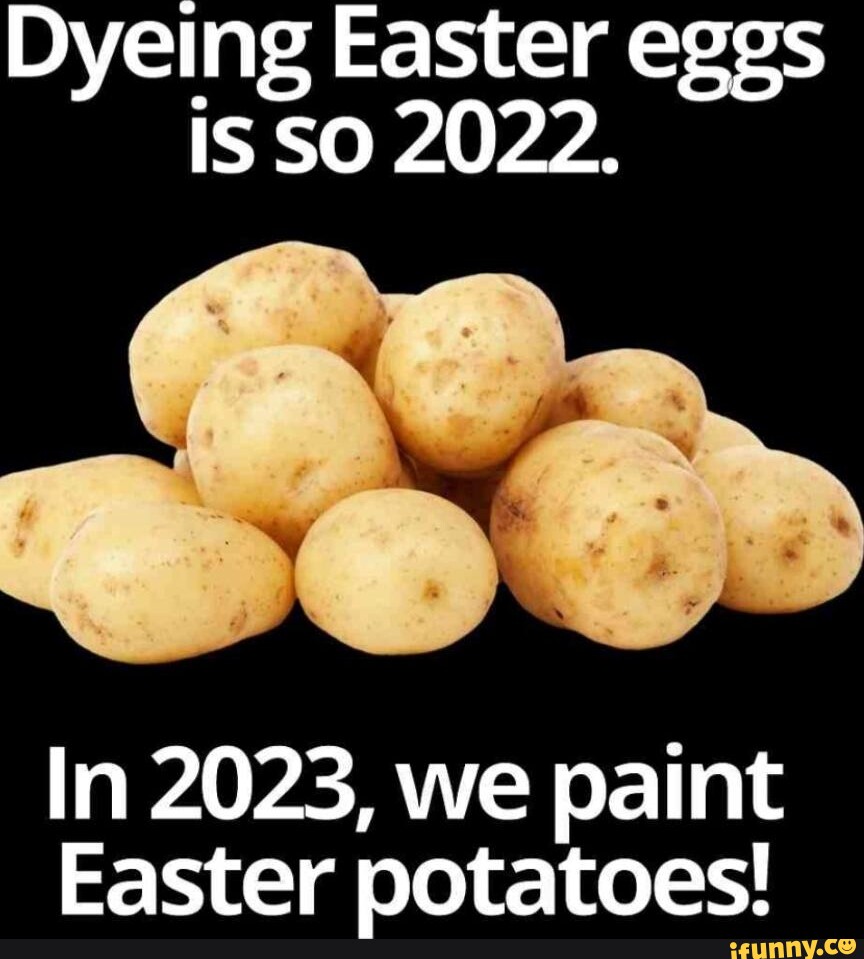 Dyeing Easter eggs IS SO 2022. In 2023, we paint Easter potatoes! iFunny