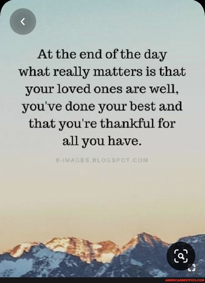 At the end of the day what really matters is that your loved ones are well, you've done your best and that you're thankful for all you have.