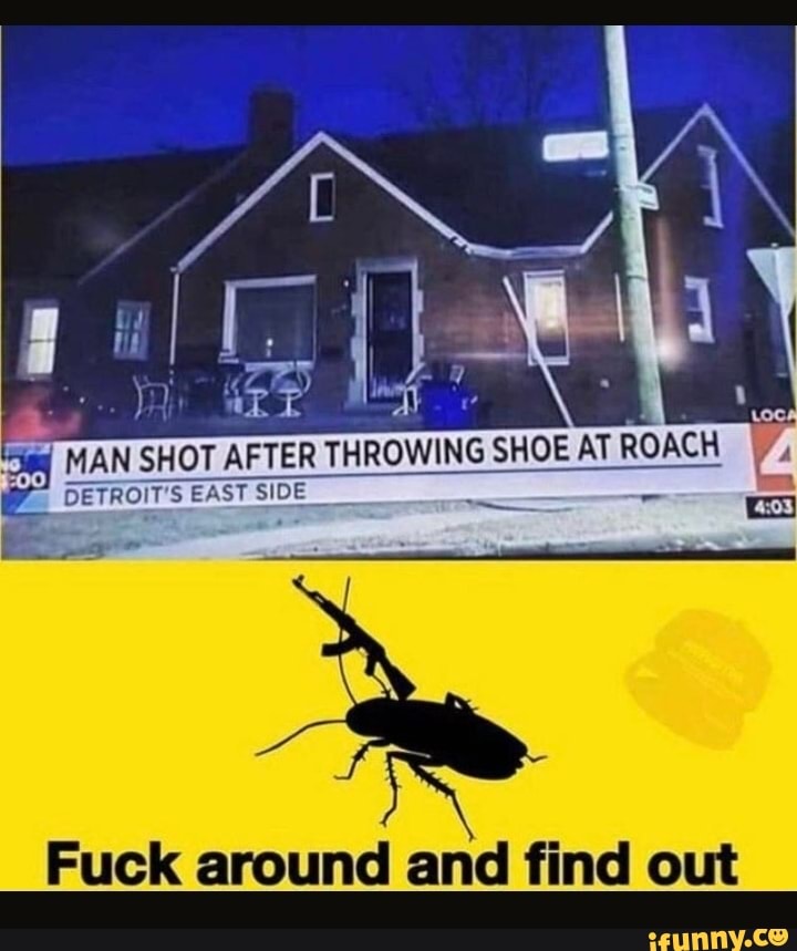 MAN SHOT AFTER THROWING SHOE AT ROACH
DETROIT" EAST SIDE
Fuck around and find out