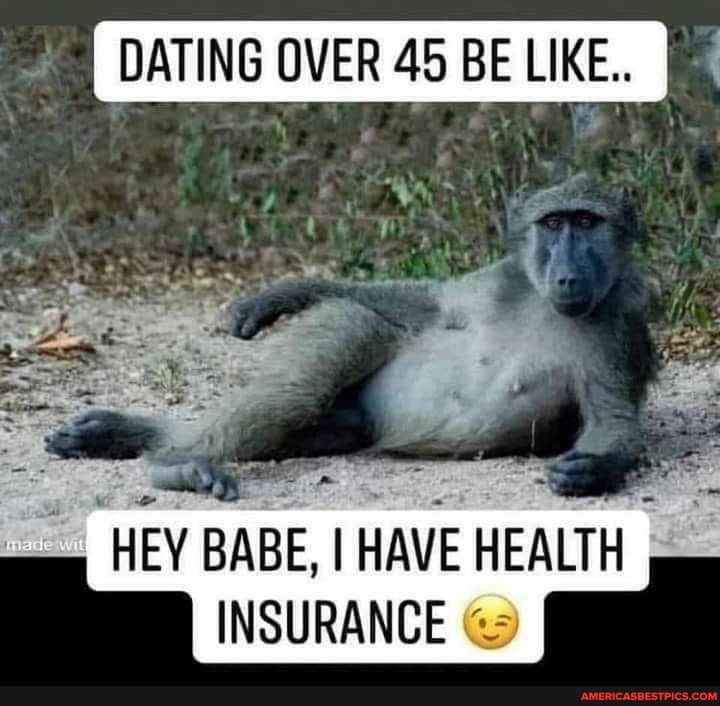 DATING OVER 45 BE LIKE. I
we
"HEY BABE, I HAVE HEALTH INSURANCE