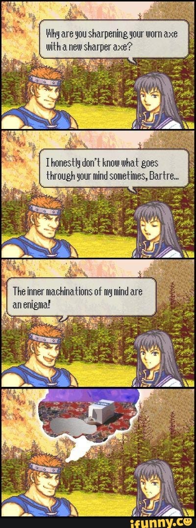 Why are you sharpening your worn axe
witha new sharper axe?
Thonestly don't know what goes
through your mind sometimes, Bartre.. E
The inner machinations of my mind are
anenigma!