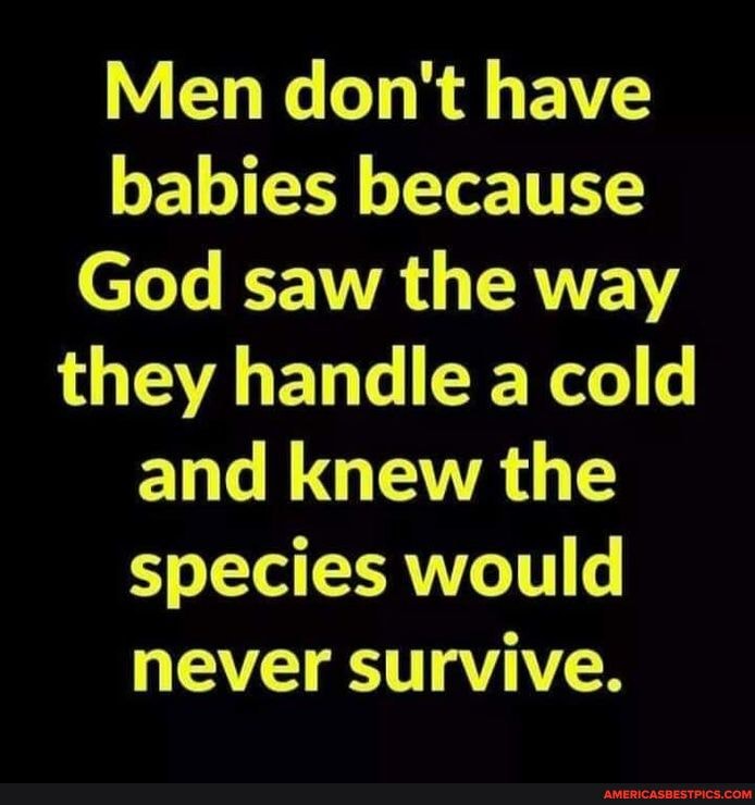 Men don't have babies because
God saw the way they handle a cold and knew the species would never survive.