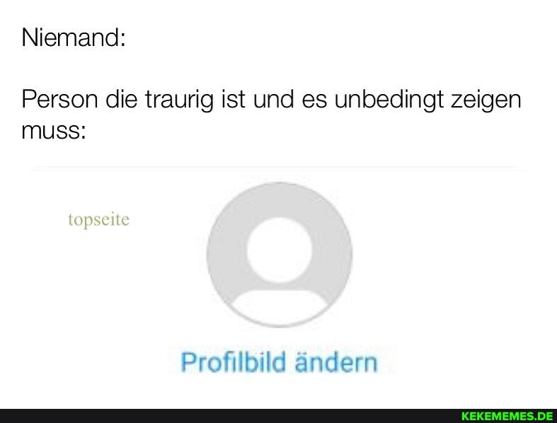 Niemand:
topselle
Person die traurig ist und es unbedingt zeigen muss:
Profilbild ändern