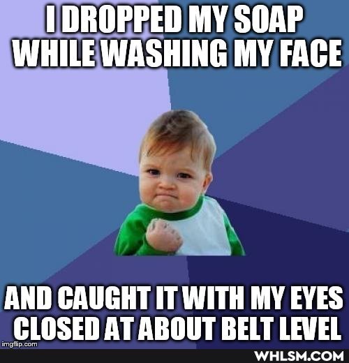 DROPPED MY SOAP WHILE WASHING MY FACE
AND CAUGHT IT WITH MY EYES PINCEN AT REITIEUE!