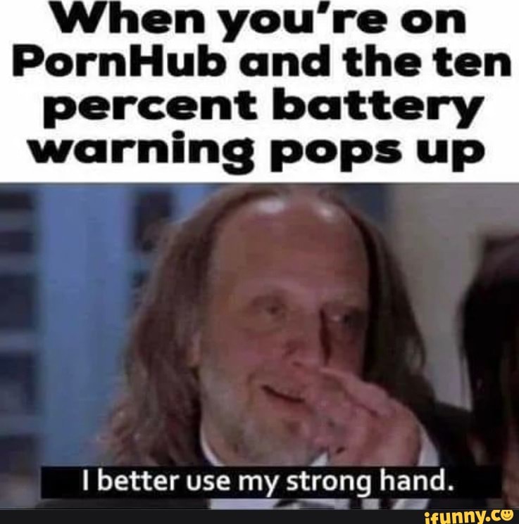 When you're on
PornHub and the ten percent battery warning pops up
better use my strong hand.