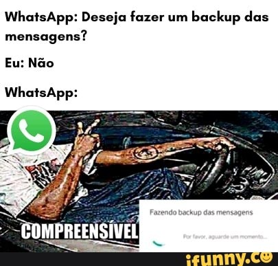 WhaisApp: Deseja fazer um backup das mensagens?
Eu: Não
WhatsApp: