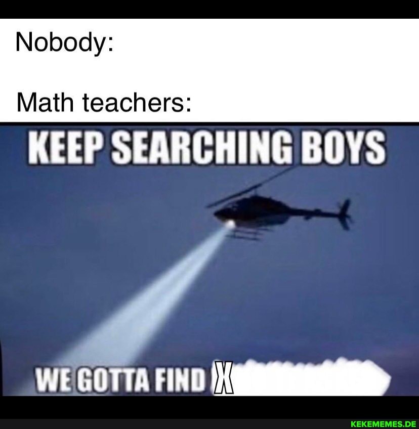 Nobody:
Math teachers:
KEEP SEARCHING BOYS
WE GOTTA FIND