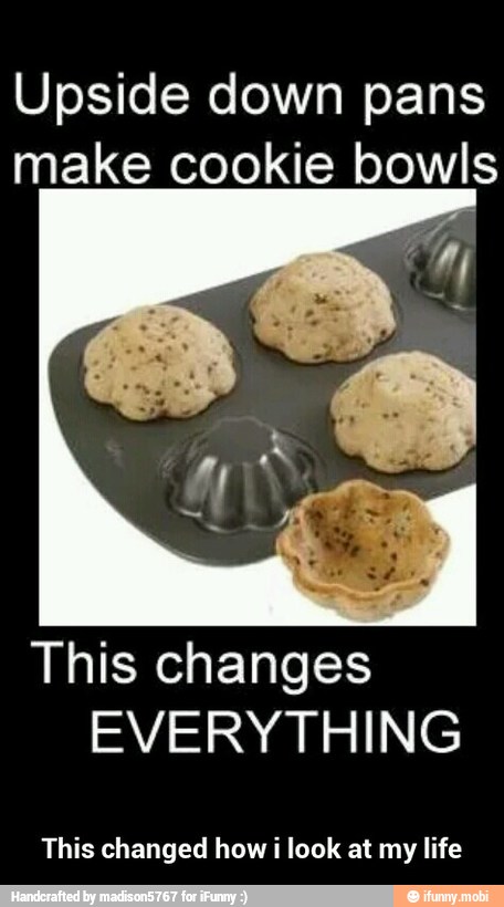 Upside down pans
make cookie bowls
This changes
EVERYTHING
This changed how i look at my life - This changed how i look at my life