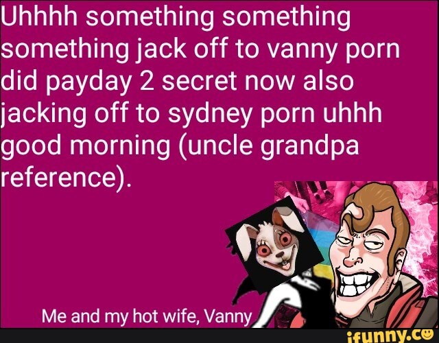 Hot Uncle Grandpa Porn - Uhhhh something something something jack off to vanny porn did payday 2  secret now also jacking