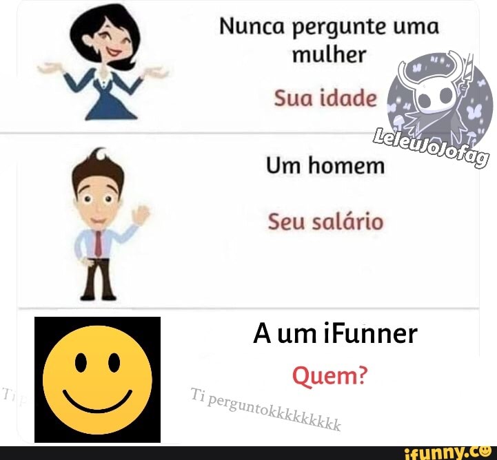 Nunca pergunte uma mulher
Sua idade
Um homem
Seu salário
A um iFunner
Quem?