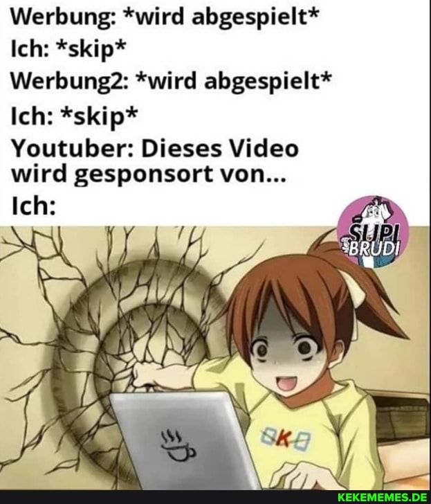 Werbung: *wird abgespielt*
Ich: *skip*
Werbung *wird abgespielt*
Ich: *skip*
Youtuber: Dieses Video wird gesponsert von...
Ich:
