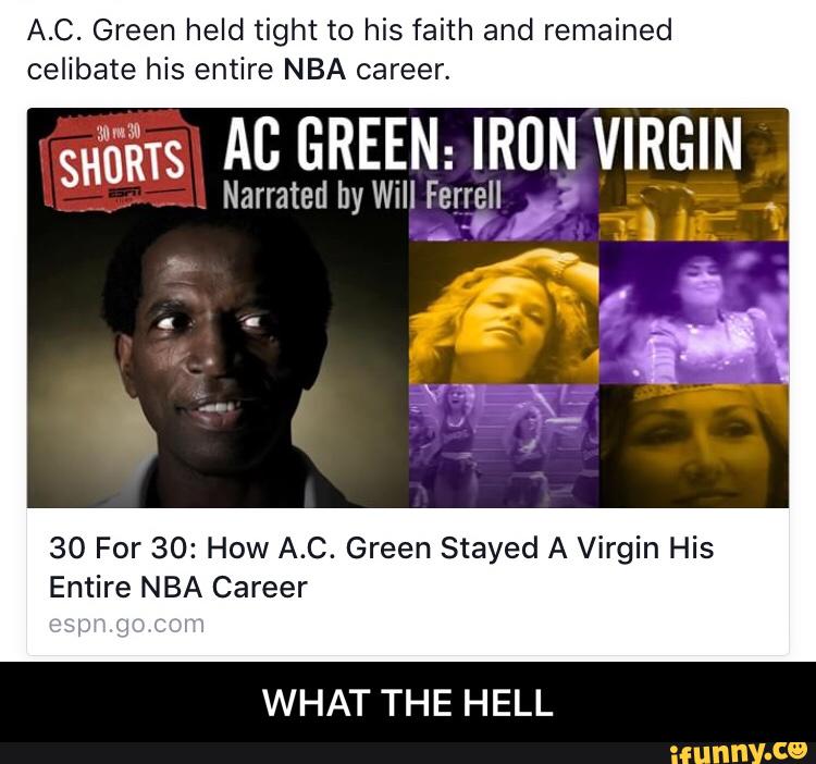 A.C. Green held tight to his faith and remained
celibate his entire NBA career.
AC GREEN: IRUN VIRGIN
30 For 30: How A.C. Green Stayed A Virgin His
Entire NBA Career
WHAT THE HELL - WHAT THE HELL