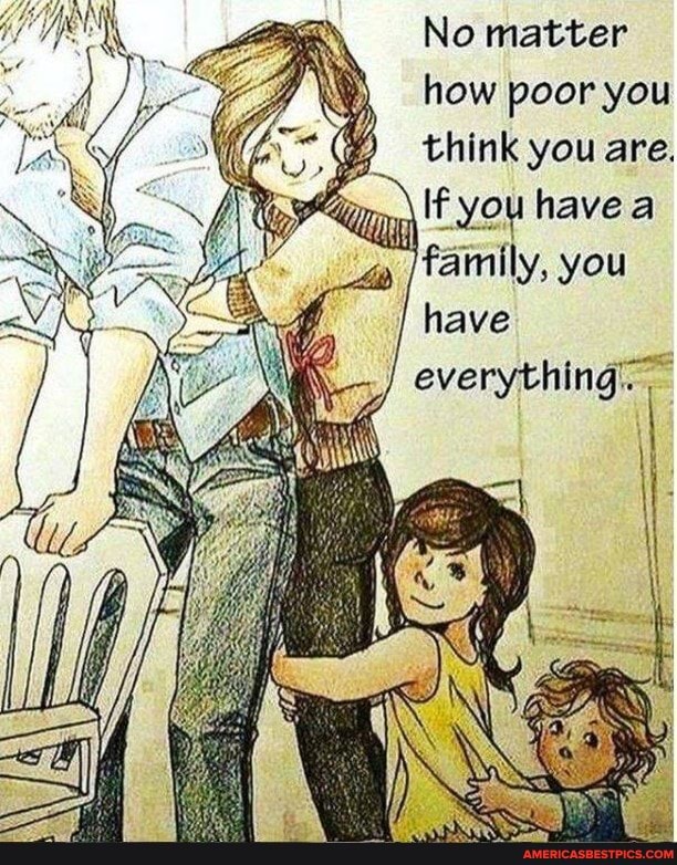 No matter how poor you
) think you are.
\ you have a
family, you have everything.