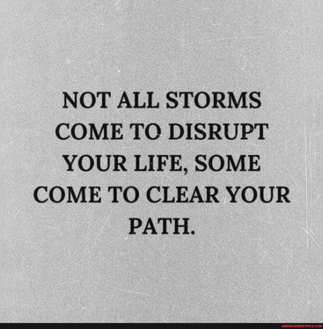 NOT ALL STORMS COME TO DISRUPT YOUR LIFE, SOME COME TO CLEAR YOUR PATH.