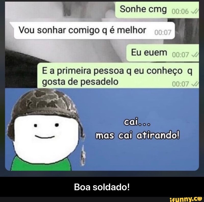 Vou sonhar comigo q é melhor
E a primeira pessoa q eu Sonheço q
gosta de pesadelo
Boa soldado! - Boa soldado!