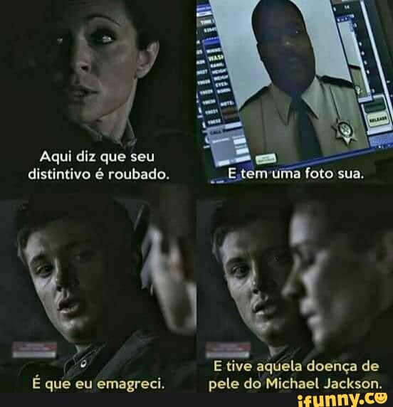 Aqui diz
ques
seu
e
distintivo é roubado.
Etemuma
na foto sua.
y
º E tive aquela doença de
É que eu emagreci. pele do Michael Jackson.