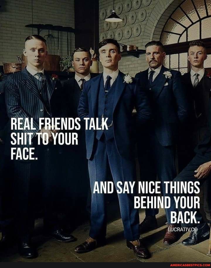 REAL FRIENDS TALK OHIT TQ YOUR FACE.
AND SAY NICE THINGS BEHIND YOUR
\BACK.