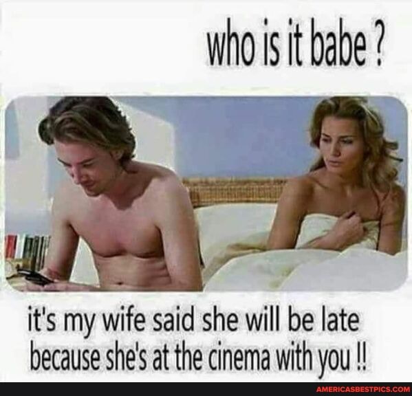 who is it babe
it's my wife said she will be late
because she's at the cinema with you !