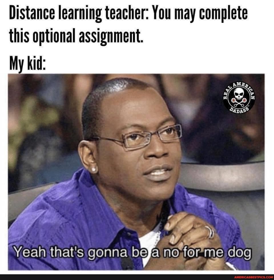 Distance learning teacher: You may complete this optional assignment.
My kid:
that's gonna me dog