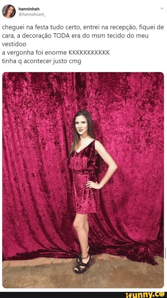 cheguei na festa tudo certo, entrei na recepção, fiquei de
cara, a decoração TODA era do msm tecido do meu
vestidoo
a vergonha foi enorme KKKKKKKKKKK
tinha q acontecer justo cmg