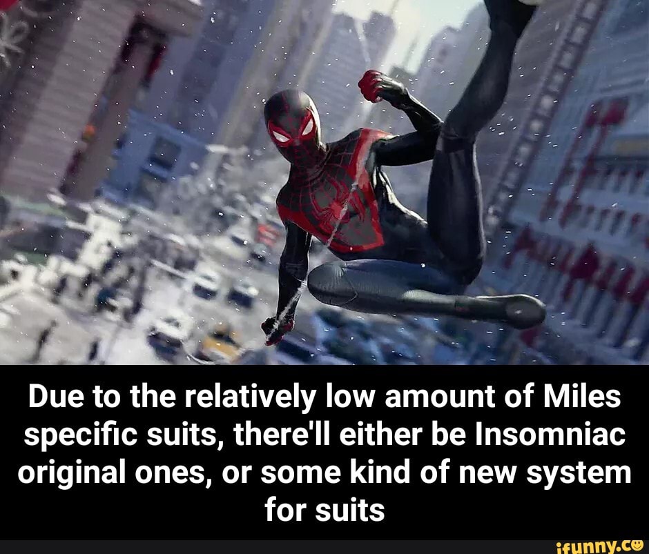 Due to the relatively low amount of Miles
specific suits, there'll either be Insomniac
original ones, or some kind of new system
for suits - Due to the relatively low amount of Miles specific suits, there'll either be Insomniac original ones, or some kind of new system for suits