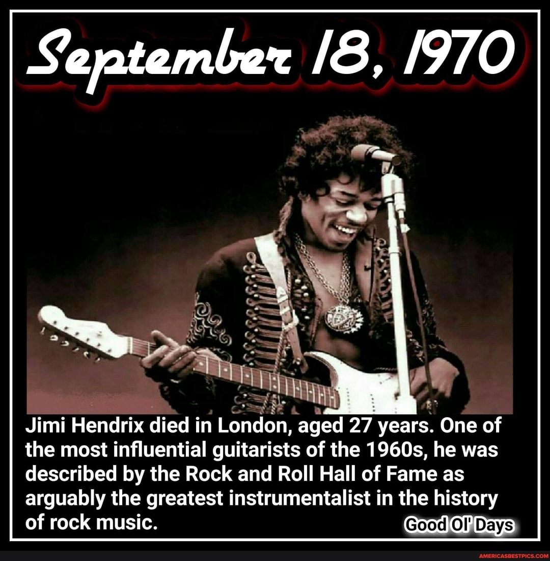 September 1970
an
Jimi Hendrix died in London, aged 27 years. One of the most influential guitarists of the 1960s, he was described by the Rock and Roll Hall of Fame as arguably the greatest instrumentalist in the history of rock music.