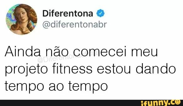 Ainda não comecei meu
projeto fitness estou dando
tempo ao tempo