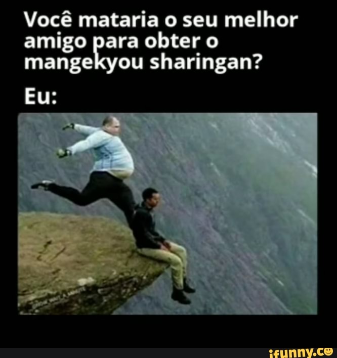 Você mataria o seu melhor
amigo para obter o
mangekyou sharingan?