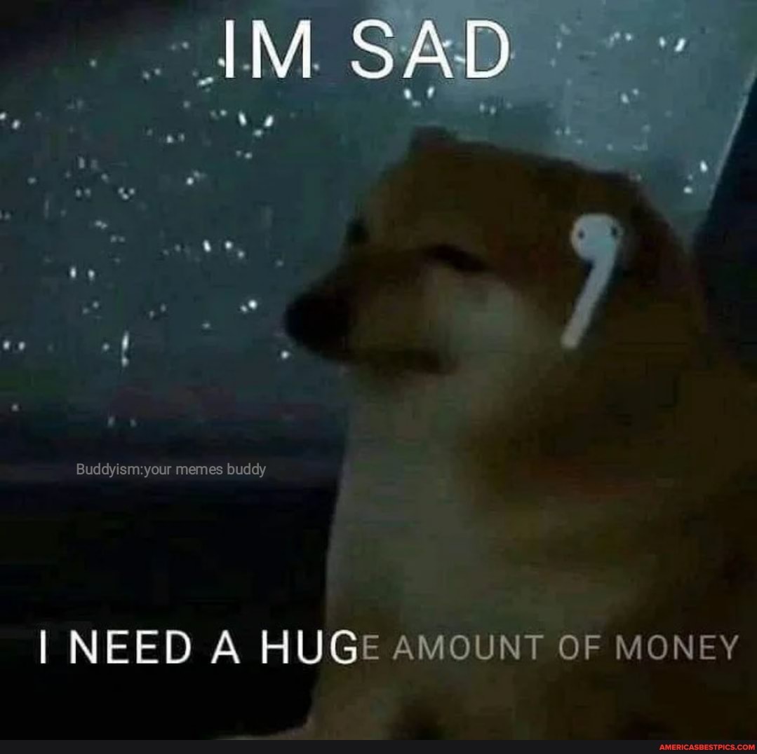 im-sad-buddyisma-your-memes-buddy-i-need-a-huge-amount-of-money