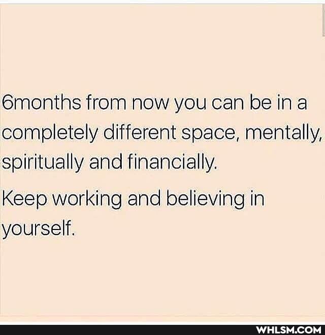 6months from now you can be ina completely different soace, mentally, spiritually and financially.
Keep working and believing in yourself.