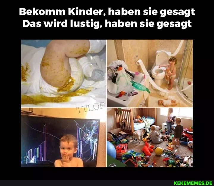 Bekomm Kinder, haben sie gesagt
Das wird lustig, haben sie gesagt