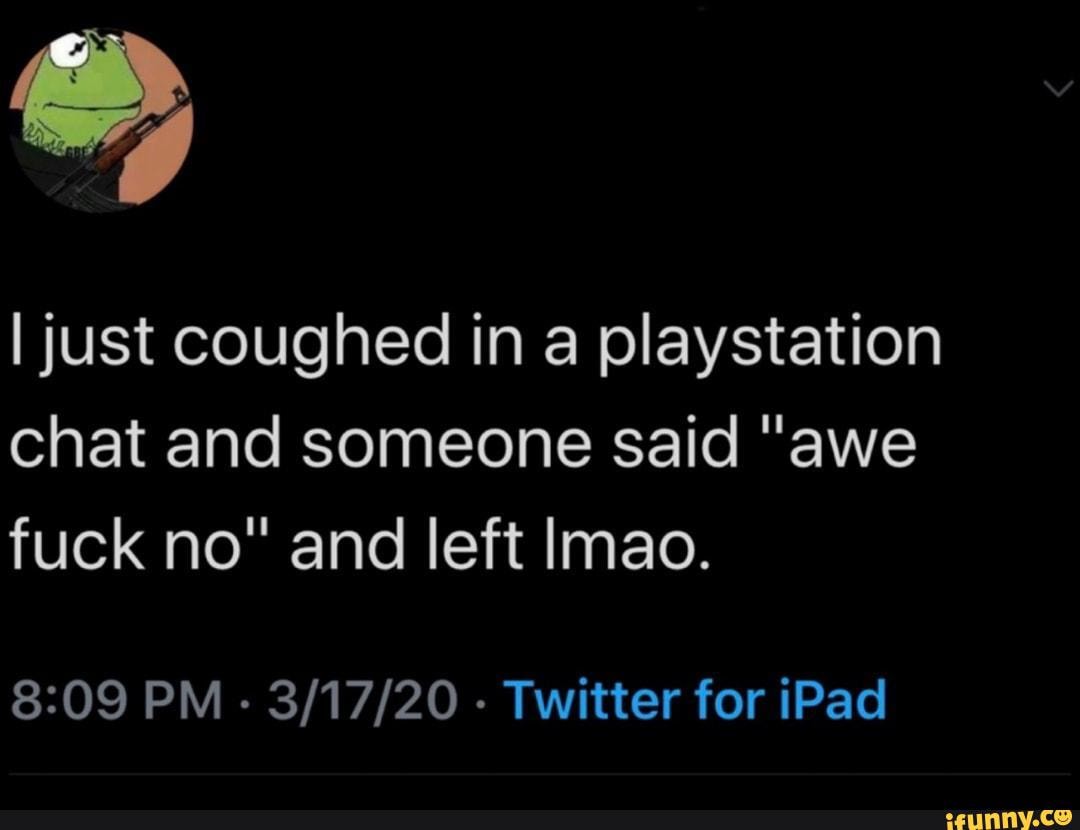 I just coughed in a playstation
chat and someone said "awe
fuck no" and left lmao.
8:09 PM
Twitter for iPad