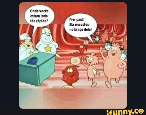 I estamindo
tão rápido? Pro pani!