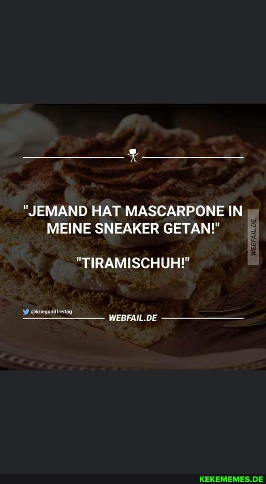 "JEMAND HAT 'MASCARPONE IN MEINE SNEAKER GETAN!"
"TIRAMISCHUH!"
WEBFAIL.DE