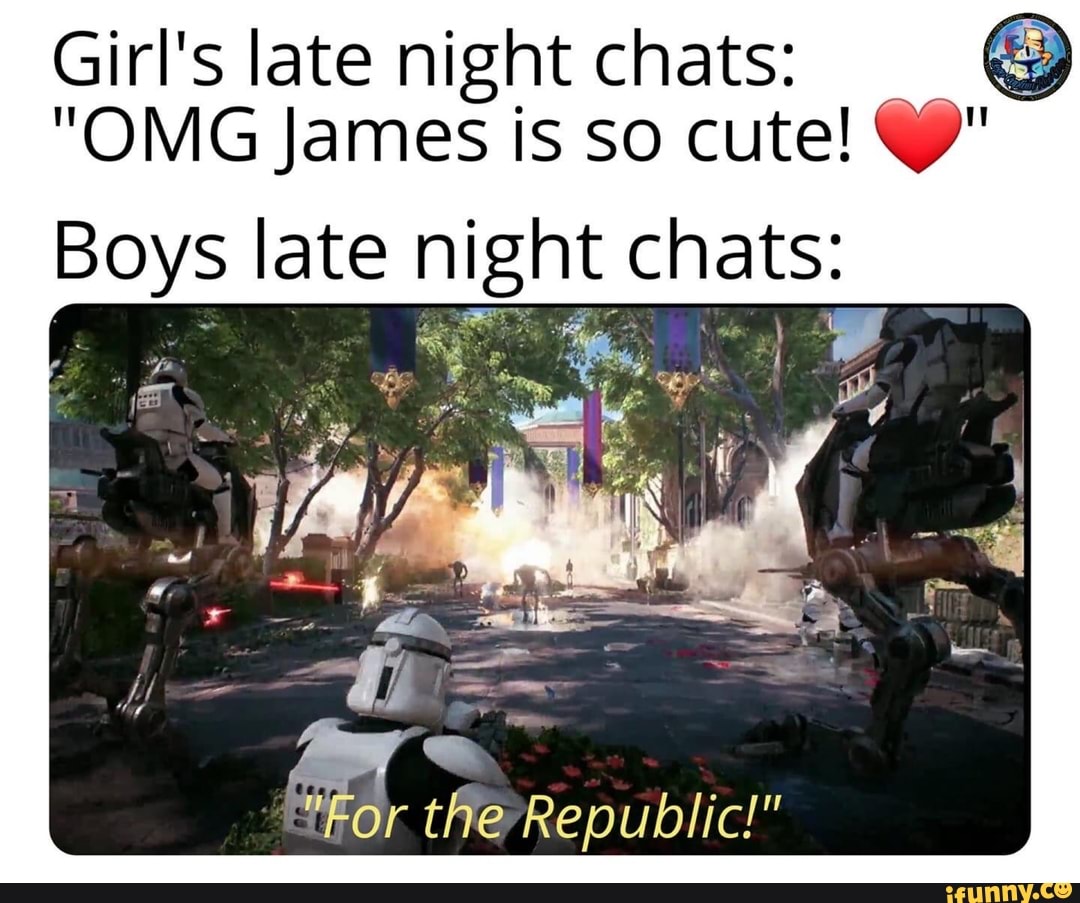 Girl's late night chats:
"OMG James is so cute!
Boys late ni ignt chats:
af
the -Republic!"