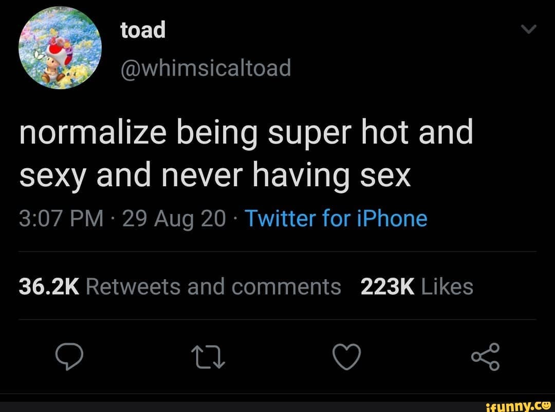 Toad normalize being super hot and sexy and never having sex PM 29 Aug 20 -  Twitter for iPhone - iFunny