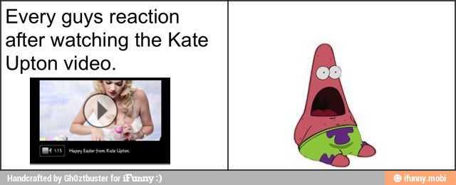 Every guys reaction
after watching the Kate
Upton video.