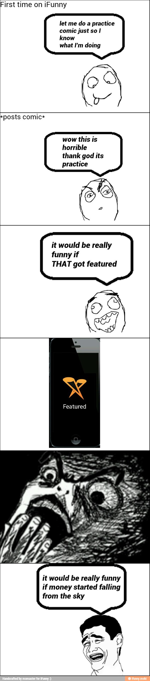 First time iFunny
let me do a practice
comic just so I
know
what I'm doing
*posts comic*
wow this is
horrible
thank god its
practice
it would be really
funny if
THAT got featured