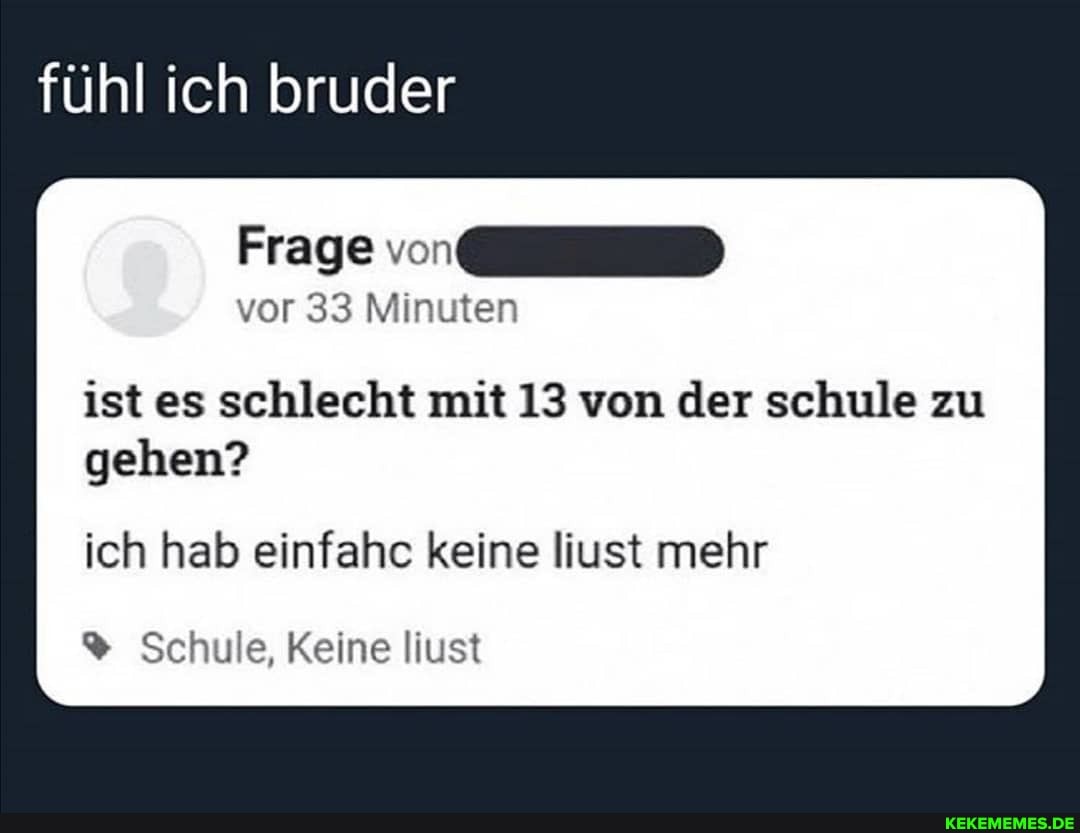 fühl ich bruder
Frage
vor 33 Minuten
ist es schlecht mit 13 von der schule zu gehen?
ich hab einfahc keine liust mehr
Schule, Keine liust