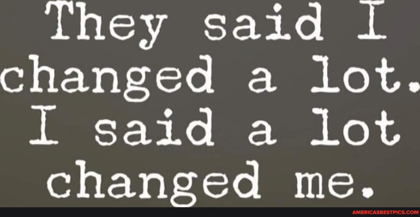 They said changed a lot. I said a lot changed me. - America’s best pics ...