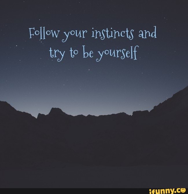 Fellow your instinets and try te be yourself