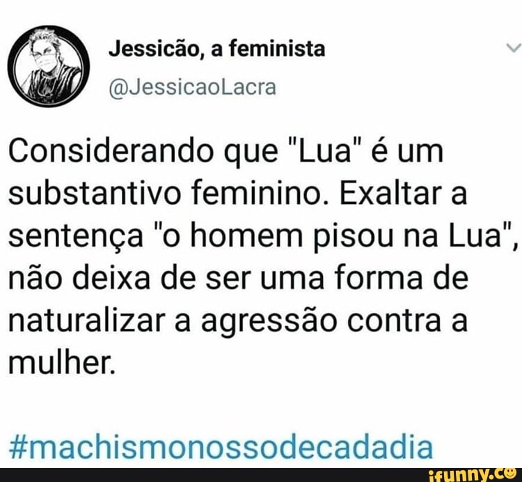 (o Jessicão, a feminista
Considerando que "Lua" é um
substantivo feminino. Exaltar a
sentença "o homem pisou na Lua",
não deixa de ser uma forma de
naturalizar a agressão contra a
mulher.
#machismonossodecadadia
