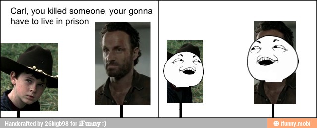 Carl, you killed someone, your gonna
have to live in prison