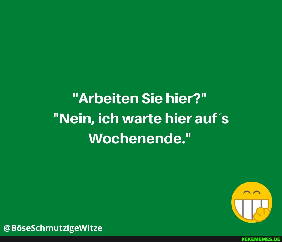 "Arbeiten Sie hier?"
"Nein, ich warte hier auf's
Wochenende."