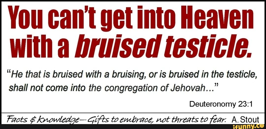 You cant get into Heaven with a bruised testicle. "He that is bruised