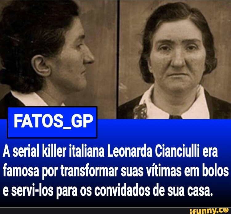 GP
A serial killer italiana Leonarda Cianciulli era
famosa por transformar suas vitimas em bolos
e servi-los para os convidados de sua casa.