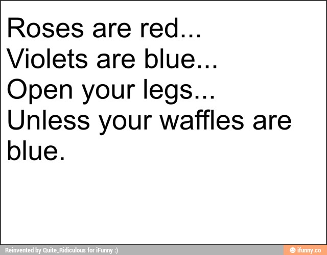 Roses are red... Violets are blue... Open your legs... Unless your waffles are blue. )