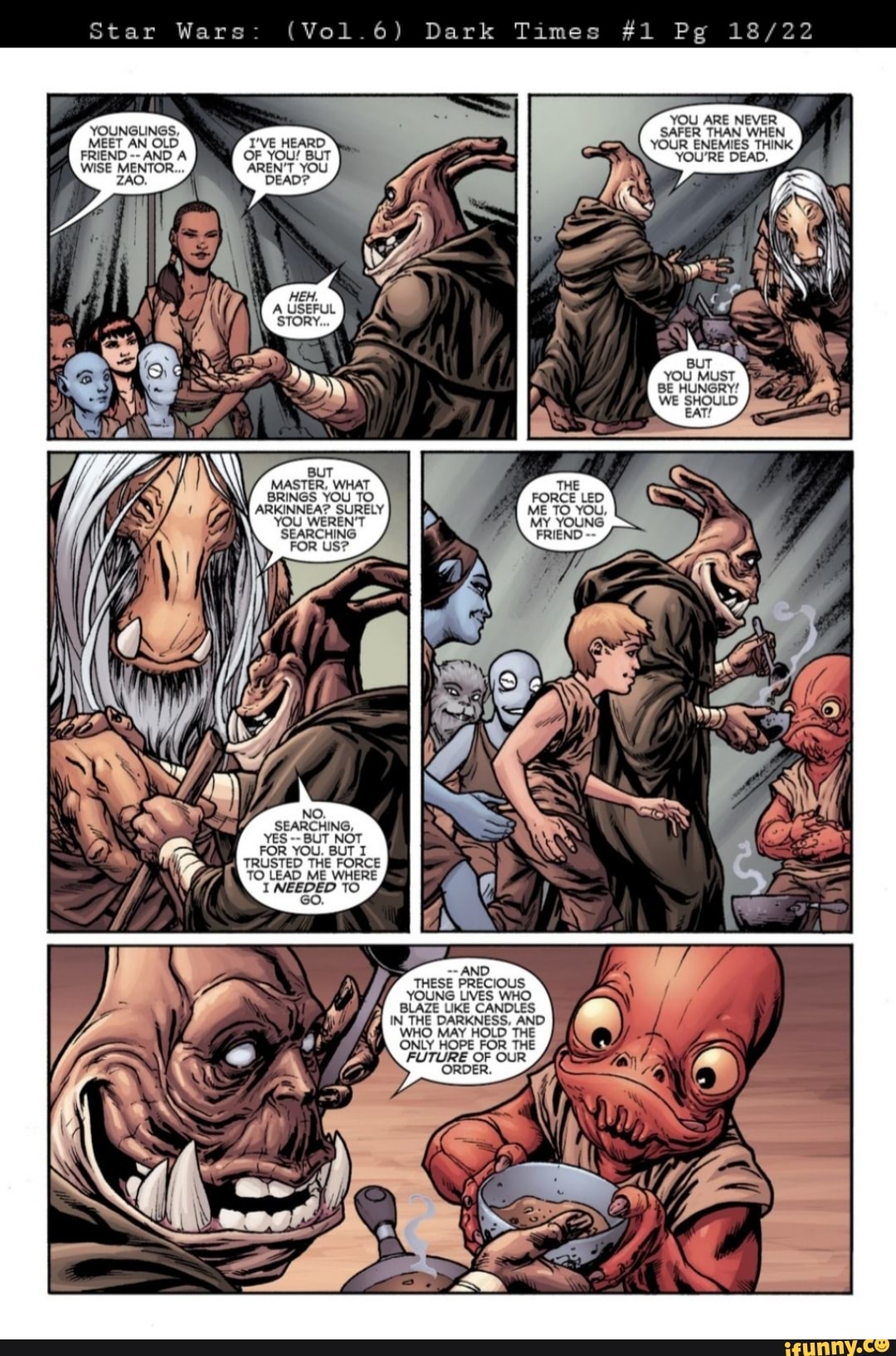SS
NO.
SEARCHING,
YES BUT NOT FOR YOU. BUT TRUSTED THE FORCE TO LEAD ME WHERE I TO
SS
AND THESE PRECIOUS YOUNG LIVES WHO.
BLAZE LIKE CANDLES IN THE DARKNESS, AND WHO MAY HOLD THE ONLY HOPE FOR THE FUTURE OF OUR ORDER.
Star Wars (Vol. 6) Dark Times #1 Pg
YOUNGLINGS,
MEET AN OLD
YOU ARE NEVER SAFER THAN WHEN YOUR _ENEMIES THINK
YOU'RE DEAD.