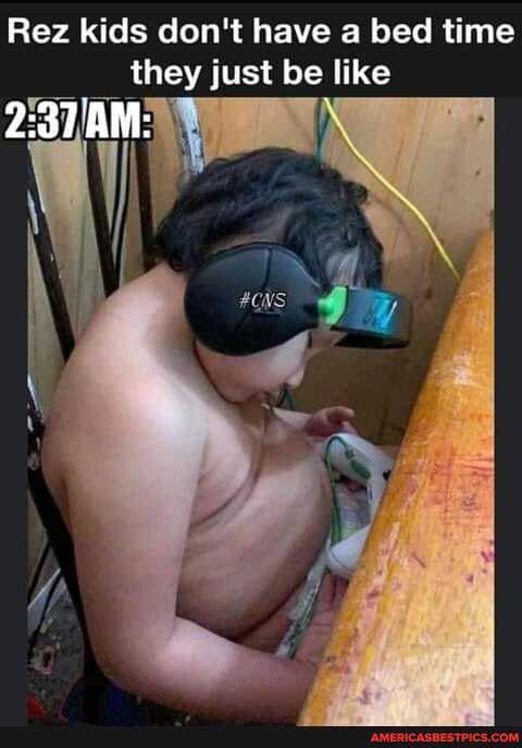 Rez kids don't have a bed time they just be like
AM: