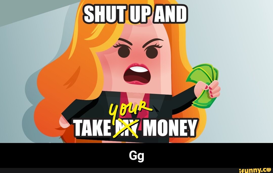 SHUT UP AND
TAKE MONEY
Gg - Gg